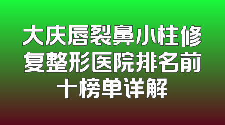 大庆唇裂鼻小柱修复整形医院排名前十榜单详解