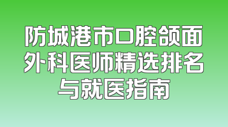 防城港市口腔颌面外科医师精选排名与就医指南