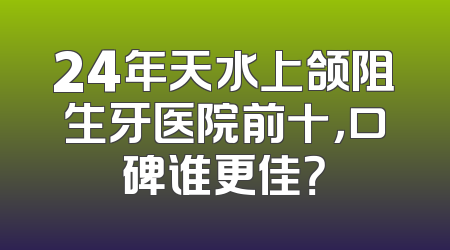 24年天水上颌阻生牙医院前十，口碑谁更佳？