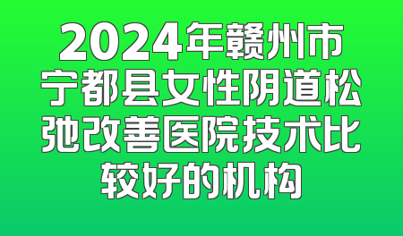 2024年赣州市宁都县女性阴道松弛改善医院技术比较好的机构