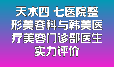 天水四〇七医院整形美容科与韩美医疗美容门诊部医生实力评价