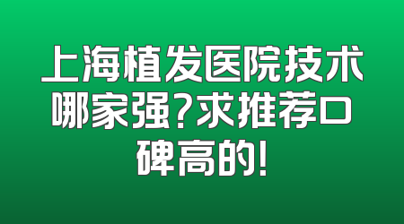 上海植发医院技术哪家强？求推荐口碑高的！