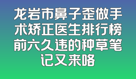 龙岩市鼻子歪做手术矫正医生排行榜前六久违的种草笔记又来咯