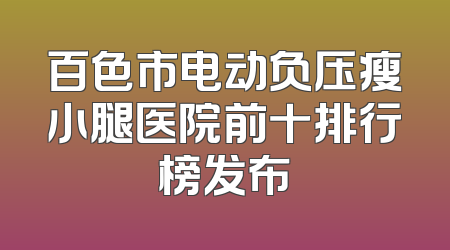 百色市电动负压瘦小腿医院前十排行榜发布
