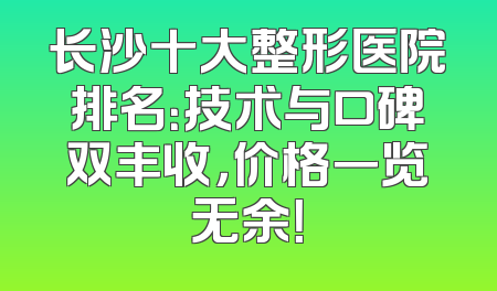 长沙十大整形医院排名：技术与口碑双丰收，价格一览无余！