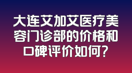 大连艾加艾医疗美容门诊部的价格和口碑评价如何？