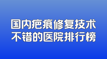 国内疤痕修复技术不错的医院排行榜