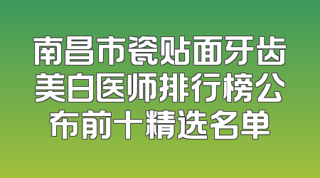 南昌市瓷贴面牙齿美白医师排行榜公布前十精选名单