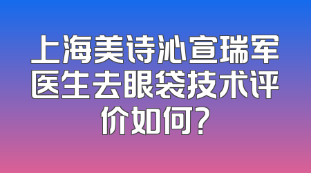 上海美诗沁宣瑞军医生去眼袋技术评价如何？