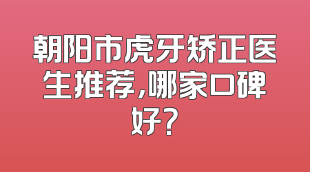 朝阳市虎牙矫正医生推荐，哪家口碑好？
