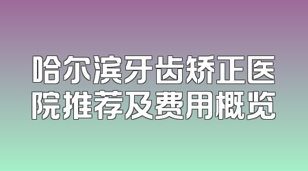 哈尔滨牙齿矫正医院推荐及费用概览