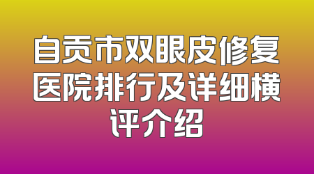 自贡市双眼皮修复医院排行及详细横评介绍
