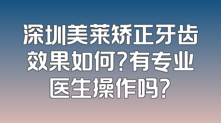深圳美莱矫正牙齿效果如何？有专业医生操作吗？