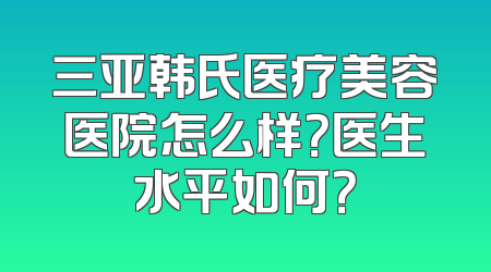 三亚韩氏医疗美容医院怎么样？医生水平如何？