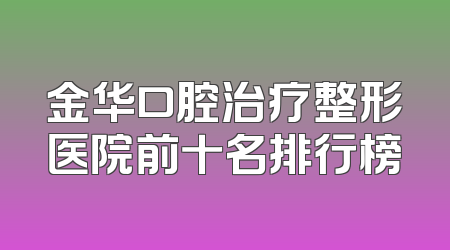 金华口腔治疗整形医院前十名排行榜