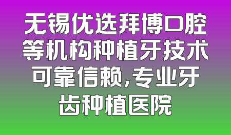 无锡优选拜博口腔等机构种植牙技术可靠信赖，专业牙齿种植医院