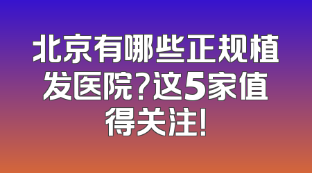 北京有哪些正规植发医院？这5家值得关注！