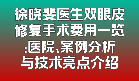 徐晓斐医生双眼皮修复手术费用一览：医院、案例分析与技术亮点介绍