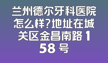 兰州德尔牙科医院怎么样？地址在城关区金昌南路 158 号