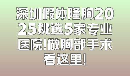 深圳假体隆胸2025挑选5家专业医院！做胸部手术看这里！