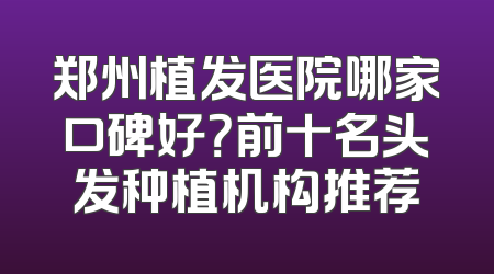 郑州植发医院哪家口碑好？前十名头发种植机构推荐