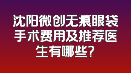 沈阳微创无痕眼袋手术费用及推荐医生有哪些？