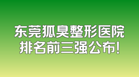 东莞狐臭整形医院排名前三强公布！