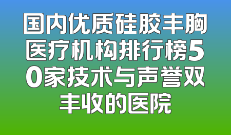 国内优质硅胶丰胸医疗机构排行榜50家技术与声誉双丰收的医院
