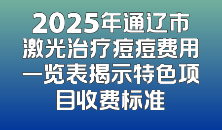 2025年通辽市激光治疗痘痘费用一览表揭示特色项目收费标准