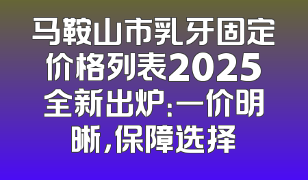 马鞍山市乳牙固定价格列表2025全新出炉：一价明晰，保障选择