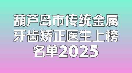 葫芦岛市传统金属牙齿矫正医生上榜名单2025