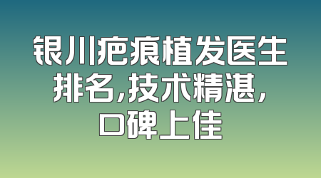 银川疤痕植发医生排名，技术精湛，口碑上佳