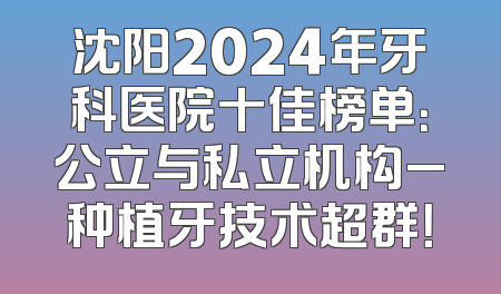 沈阳2024年牙科医院十佳榜单：公立与私立机构_种植牙技术超群！