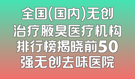 全国（国内）无创治疗腋臭医疗机构排行榜揭晓前50强无创去味医院