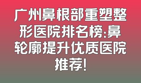 广州鼻根部重塑整形医院排名榜：鼻轮廓提升优质医院推荐！