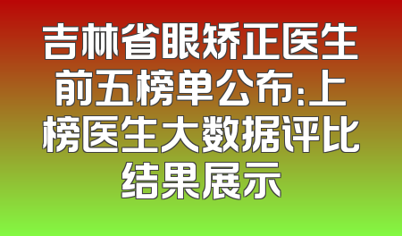 吉林省眼矫正医生前五榜单公布：上榜医生大数据评比结果展示