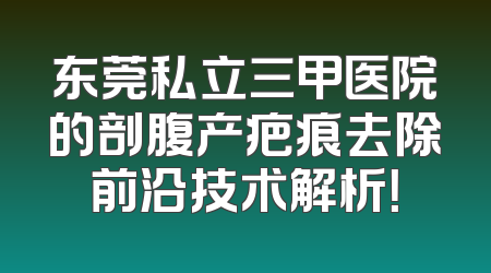 东莞私立三甲医院的剖腹产疤痕去除前沿技术解析！