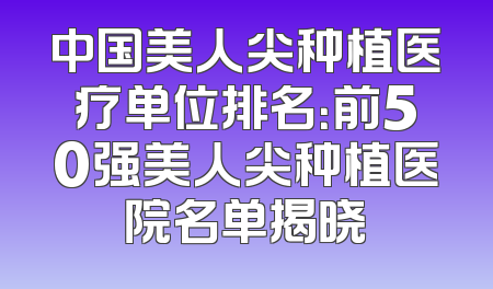 中国美人尖种植医疗单位排名：前50强美人尖种植医院名单揭晓