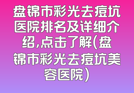 盘锦市彩光去痘坑医院排名及详细介绍，点击了解（盘锦市彩光去痘坑美容医院）