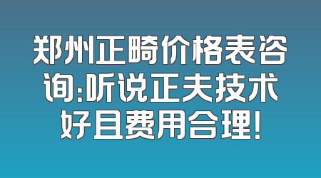 郑州正畸价格表咨询：听说正夫技术好且费用合理！