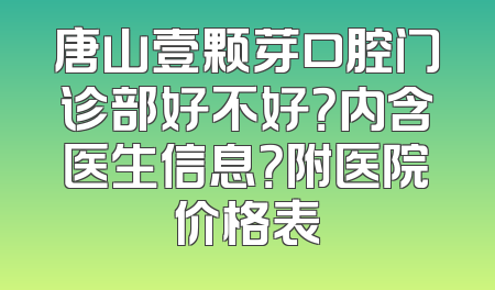 唐山壹颗芽口腔门诊部好不好？内含医生信息？附医院价格表