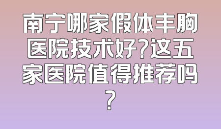 南宁哪家假体丰胸医院技术好？这五家医院值得推荐吗？