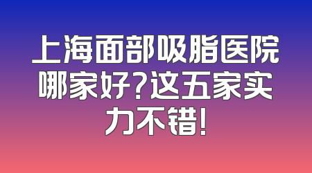 上海面部吸脂医院哪家好？这五家实力不错！