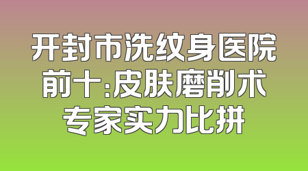 开封市洗纹身医院前十：皮肤磨削术专家实力比拼