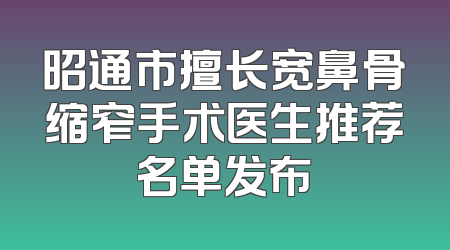 昭通市擅长宽鼻骨缩窄手术医生推荐名单发布