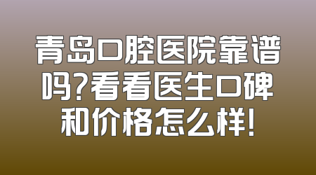 青岛口腔医院靠谱吗？看看医生口碑和价格怎么样！