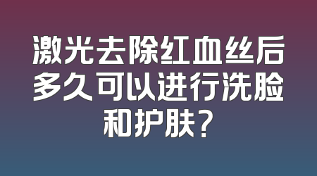 激光去除红血丝后多久可以进行洗脸和护肤？
