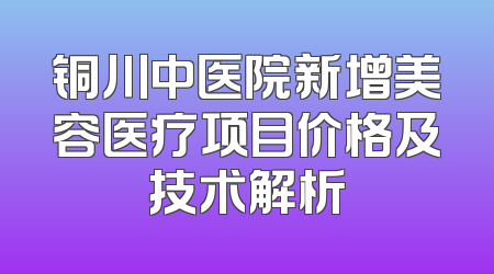 铜川中医院新增美容医疗项目价格及技术解析