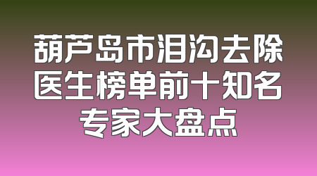 葫芦岛市泪沟去除医生榜单前十知名专家大盘点