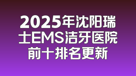 2025年沈阳瑞士EMS洁牙医院前十排名更新